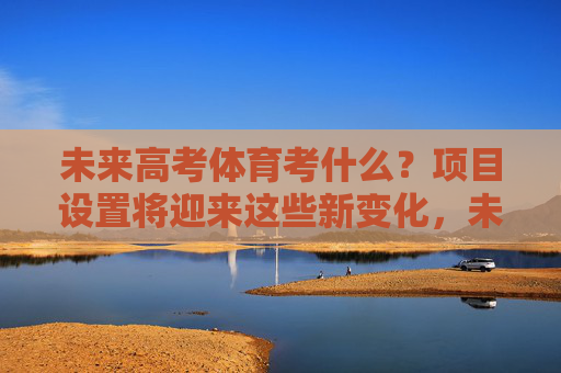 未来高考体育考什么?项目设置将迎来这些新变化,未来高考体育项目设置迎来新变化 未来高考体育考什么?项目设置将迎来这些新变化,未来高考体育项目设置迎来新变化