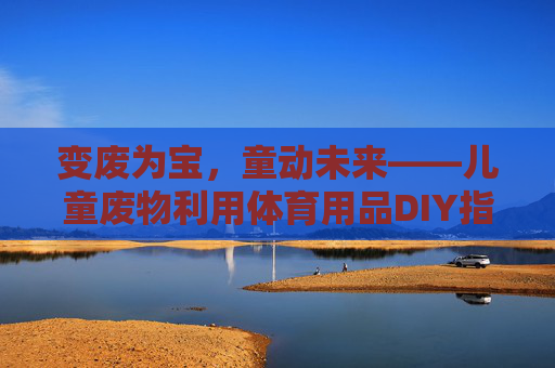 变废为宝,童动未来——儿童废物利用体育用品DIY指南,儿童变废为宝体育用品DIY指南 变废为宝,童动未来——儿童废物利用体育用品DIY指南,儿童变废为宝体育用品DIY指南
