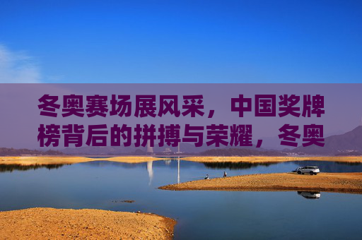 冬奥赛场展风采,中国奖牌榜背后的拼搏与荣耀,冬奥赛场拼风采,中国奖牌榜铸荣耀 冬奥赛场展风采,中国奖牌榜背后的拼搏与荣耀,冬奥赛场拼风采,中国奖牌榜铸荣耀