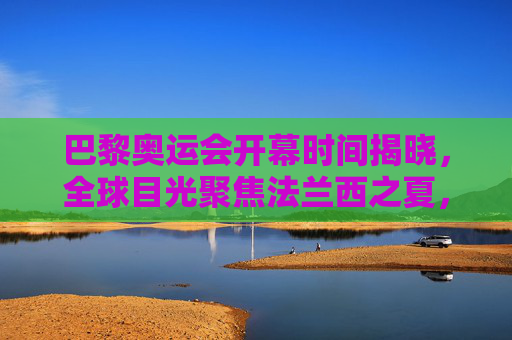 巴黎奥运会开幕时间揭晓,全球目光聚焦法兰西之夏,巴黎奥运会开幕时间揭晓,全球目光聚焦法兰西之夏 巴黎奥运会开幕时间揭晓,全球目光聚焦法兰西之夏,巴黎奥运会开幕时间揭晓,全球目光聚焦法兰西之夏