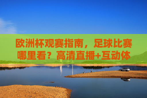 欧洲杯观赛指南,足球比赛哪里看?高清直播+互动体验全攻略,欧洲杯观赛全攻略,高清直播+互动体验看这里 欧洲杯观赛指南,足球比赛哪里看?高清直播+互动体验全攻略,欧洲杯观赛全攻略,高清直播+互动体验看这里