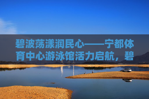 碧波荡漾润民心——宁都体育中心游泳馆活力启航,碧波荡漾润民心——宁都体育中心游泳馆活力启航 碧波荡漾润民心——宁都体育中心游泳馆活力启航,碧波荡漾润民心——宁都体育中心游泳馆活力启航