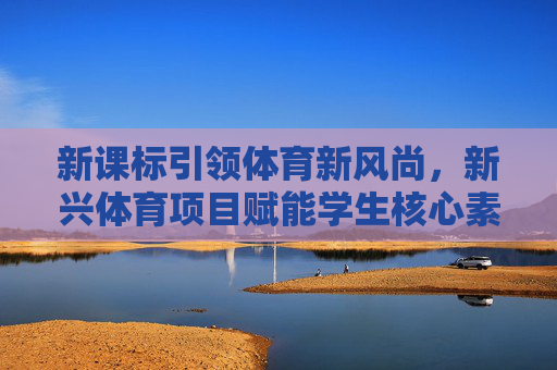 新课标引领体育新风尚,新兴体育项目赋能学生核心素养成长,新课标引领体育新风尚 新兴项目赋能核心素养成长 新课标引领体育新风尚,新兴体育项目赋能学生核心素养成长,新课标引领体育新风尚 新兴项目赋能核心素养成长