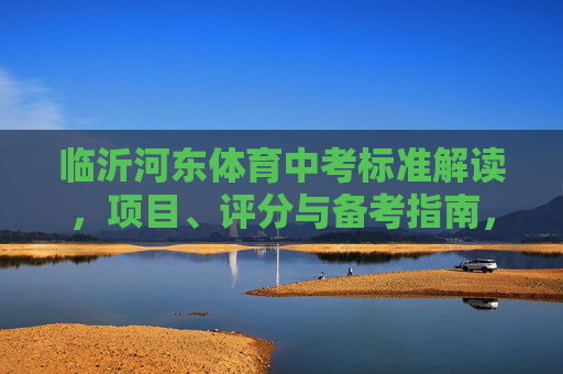 临沂河东体育中考标准解读,项目、评分与备考指南,临沂河东体育中考标准解读,项目、评分与备考指南 临沂河东体育中考标准解读,项目、评分与备考指南,临沂河东体育中考标准解读,项目、评分与备考指南