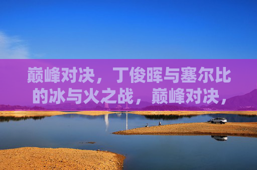 巅峰对决,丁俊晖与塞尔比的冰与火之战,巅峰对决,丁俊晖与塞尔比的冰火之战 巅峰对决,丁俊晖与塞尔比的冰与火之战,巅峰对决,丁俊晖与塞尔比的冰火之战