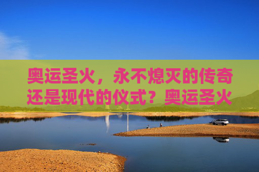 奥运圣火,永不熄灭的传奇还是现代的仪式?奥运圣火,永不熄灭的传奇与现代仪式 奥运圣火,永不熄灭的传奇还是现代的仪式?奥运圣火,永不熄灭的传奇与现代仪式
