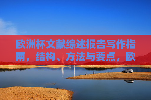 欧洲杯文献综述报告写作指南,结构、方法与要点,欧洲杯文献综述报告写作指南,结构、方法与要点 欧洲杯文献综述报告写作指南,结构、方法与要点,欧洲杯文献综述报告写作指南,结构、方法与要点