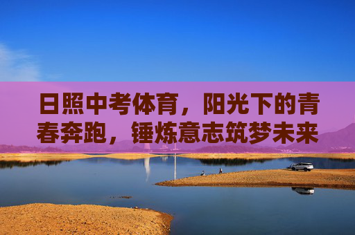 日照中考体育,阳光下的青春奔跑,锤炼意志筑梦未来,日照中考体育,青春奔跑筑梦,阳光锤炼意志 日照中考体育,阳光下的青春奔跑,锤炼意志筑梦未来,日照中考体育,青春奔跑筑梦,阳光锤炼意志