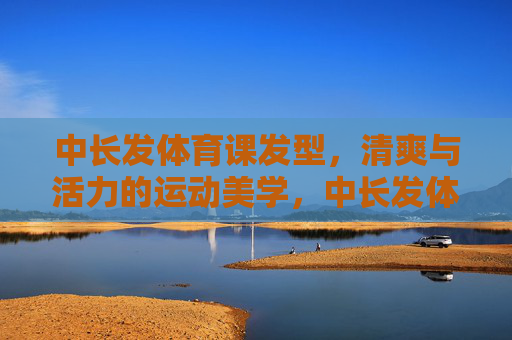 中长发体育课发型,清爽与活力的运动美学,中长发体育课发型,清爽活力的运动美学 中长发体育课发型,清爽与活力的运动美学,中长发体育课发型,清爽活力的运动美学