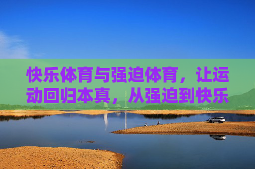 快乐体育与强迫体育,让运动回归本真,从强迫到快乐,运动本真的回归 快乐体育与强迫体育,让运动回归本真,从强迫到快乐,运动本真的回归