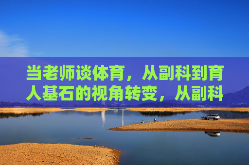 当老师谈体育，从副科到育人基石的视角转变，从副科到育人基石，老师谈体育的视角转向