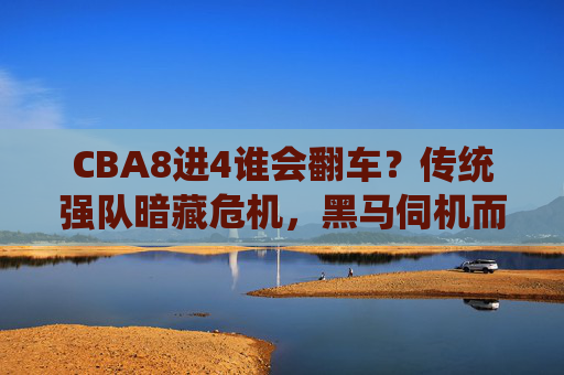 CBA8进4谁会翻车?传统强队暗藏危机,黑马伺机而动,悬念升级!CBA8进4悬念,传统强队暗藏危机,黑马伺机翻车! CBA8进4谁会翻车?传统强队暗藏危机,黑马伺机而动,悬念升级!CBA8进4悬念,传统强队暗藏危机,黑马伺机翻车!