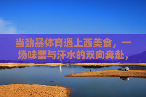 当劲暴体育遇上西美食,一场味蕾与汗水的双向奔赴,当劲爆体育遇上西美食,味蕾与汗水的双向奔赴 当劲暴体育遇上西美食,一场味蕾与汗水的双向奔赴,当劲爆体育遇上西美食,味蕾与汗水的双向奔赴