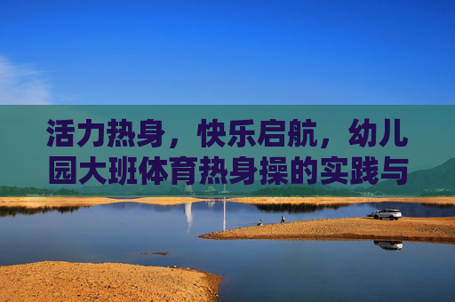 活力热身,快乐启航,幼儿园大班体育热身操的实践与探索,幼儿园大班体育热身操,活力热身与快乐启航的实践探索 活力热身,快乐启航,幼儿园大班体育热身操的实践与探索,幼儿园大班体育热身操,活力热身与快乐启航的实践探索