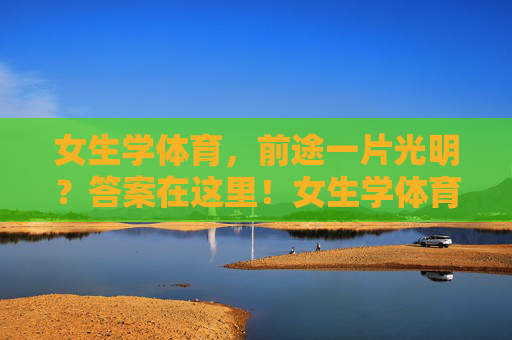 女生学体育,前途一片光明?答案在这里!女生学体育,前途光明有答案 女生学体育,前途一片光明?答案在这里!女生学体育,前途光明有答案