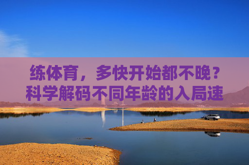 练体育,多快开始都不晚?科学解码不同年龄的入局速度,不同年龄练体育,科学解码入局速度 练体育,多快开始都不晚?科学解码不同年龄的入局速度,不同年龄练体育,科学解码入局速度