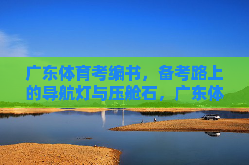 广东体育考编书,备考路上的导航灯与压舱石,广东体育考编书,备考路上的导航灯与压舱石 广东体育考编书,备考路上的导航灯与压舱石,广东体育考编书,备考路上的导航灯与压舱石