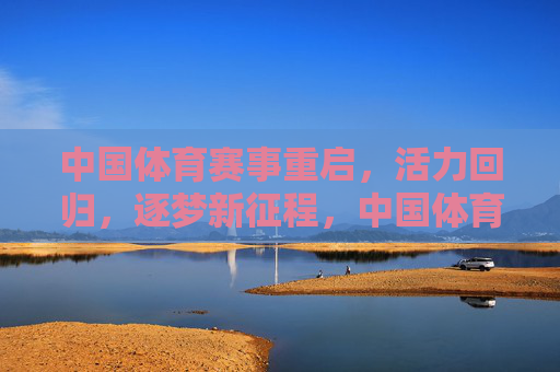 中国体育赛事重启，活力回归，逐梦新征程，中国体育赛事重启，活力回归逐梦新征程