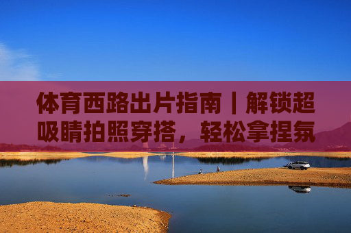 体育西路出片指南|解锁超吸睛拍照穿搭,轻松拿捏氛围感!体育西路出片指南,超吸睛穿搭轻松拿捏氛围感 体育西路出片指南|解锁超吸睛拍照穿搭,轻松拿捏氛围感!体育西路出片指南,超吸睛穿搭轻松拿捏氛围感