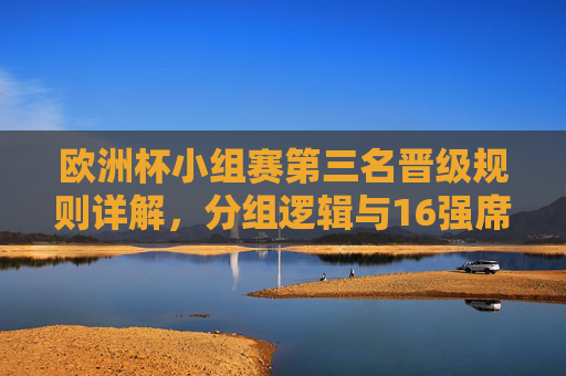 欧洲杯小组赛第三名晋级规则详解,分组逻辑与16强席位分配,欧洲杯小组赛第三名晋级规则,分组逻辑与16强席位分配详解 欧洲杯小组赛第三名晋级规则详解,分组逻辑与16强席位分配,欧洲杯小组赛第三名晋级规则,分组逻辑与16强席位分配详解