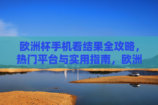 欧洲杯手机看结果全攻略,热门平台与实用指南,欧洲杯手机看结果全攻略,热门平台与实用指南 欧洲杯手机看结果全攻略,热门平台与实用指南,欧洲杯手机看结果全攻略,热门平台与实用指南
