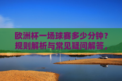 欧洲杯一场球赛多少分钟?规则解析与常见疑问解答,欧洲杯比赛时长,规则解析与常见疑问解答 欧洲杯一场球赛多少分钟?规则解析与常见疑问解答,欧洲杯比赛时长,规则解析与常见疑问解答