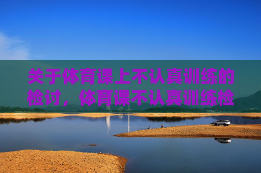 关于体育课上不认真训练的检讨,体育课不认真训练检讨 关于体育课上不认真训练的检讨,体育课不认真训练检讨