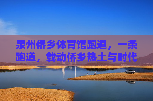 泉州侨乡体育馆跑道,一条跑道,载动侨乡热土与时代脉搏,跑道载动侨乡热土与时代脉动 泉州侨乡体育馆跑道,一条跑道,载动侨乡热土与时代脉搏,跑道载动侨乡热土与时代脉动
