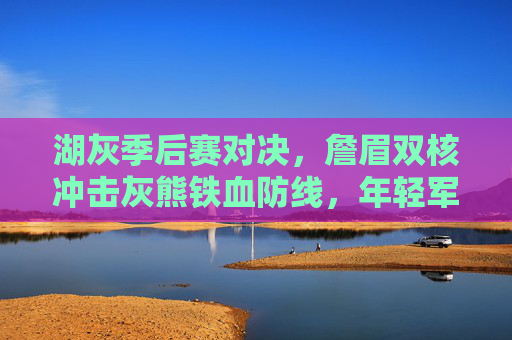 湖灰季后赛对决,詹眉双核冲击灰熊铁血防线,年轻军团能否掀翻老牌劲旅?湖灰季后赛对决,詹眉双核冲击铁血防线,年轻军团能否掀翻老牌劲旅? 湖灰季后赛对决,詹眉双核冲击灰熊铁血防线,年轻军团能否掀翻老牌劲旅?湖灰季后赛对决,詹眉双核冲击铁血防线,年轻军团能否掀翻老牌劲旅?