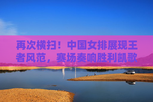 再次横扫!中国女排展现王者风范,赛场奏响胜利凯歌,中国女排再次横扫展王者风范,赛场奏响胜利凯歌 再次横扫!中国女排展现王者风范,赛场奏响胜利凯歌,中国女排再次横扫展王者风范,赛场奏响胜利凯歌