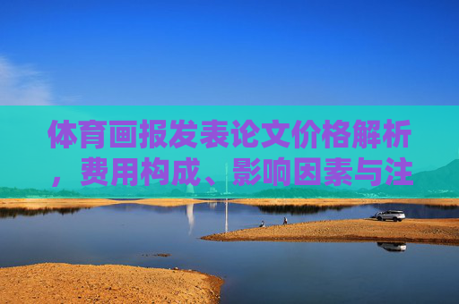 体育画报发表论文价格解析，费用构成、影响因素与注意事项，体育画报发表论文价格解析，费用构成、影响因素与注意事项