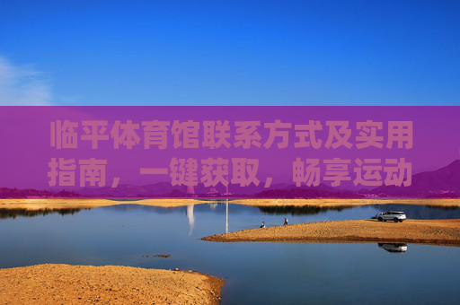 临平体育馆联系方式及实用指南,一键获取,畅享运动 临平体育馆联系方式及实用指南,一键获取,畅享运动