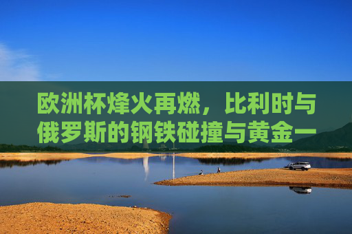 欧洲杯烽火再燃,比利时与俄罗斯的钢铁碰撞与黄金一代的荣光,欧洲杯烽火再燃,比利时黄金一代钢铁碰撞俄罗斯荣光 欧洲杯烽火再燃,比利时与俄罗斯的钢铁碰撞与黄金一代的荣光,欧洲杯烽火再燃,比利时黄金一代钢铁碰撞俄罗斯荣光