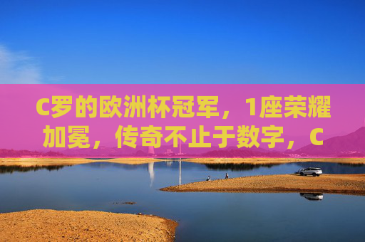 C罗的欧洲杯冠军,1座荣耀加冕,传奇不止于数字,C罗欧洲杯冠军,1座荣耀加冕,传奇不止于数字 C罗的欧洲杯冠军,1座荣耀加冕,传奇不止于数字,C罗欧洲杯冠军,1座荣耀加冕,传奇不止于数字