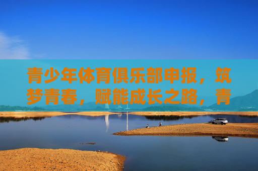 青少年体育俱乐部申报,筑梦青春,赋能成长之路,青少年体育俱乐部申报,筑梦青春,赋能成长之路 青少年体育俱乐部申报,筑梦青春,赋能成长之路,青少年体育俱乐部申报,筑梦青春,赋能成长之路