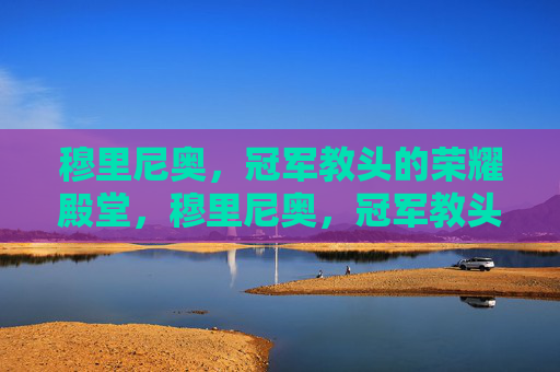 穆里尼奥,冠军教头的荣耀殿堂,穆里尼奥,冠军教头的荣耀殿堂 穆里尼奥,冠军教头的荣耀殿堂,穆里尼奥,冠军教头的荣耀殿堂