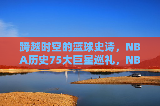 跨越时空的篮球史诗,NBA历史75大巨星巡礼,NBA历史75大巨星巡礼,跨越时空的篮球史诗 跨越时空的篮球史诗,NBA历史75大巨星巡礼,NBA历史75大巨星巡礼,跨越时空的篮球史诗