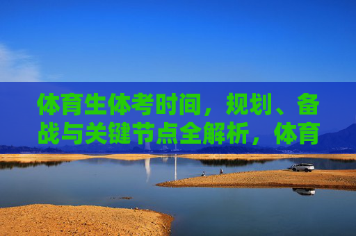体育生体考时间,规划、备战与关键节点全解析,体育生体考时间规划、备战与关键节点全解析 体育生体考时间,规划、备战与关键节点全解析,体育生体考时间规划、备战与关键节点全解析