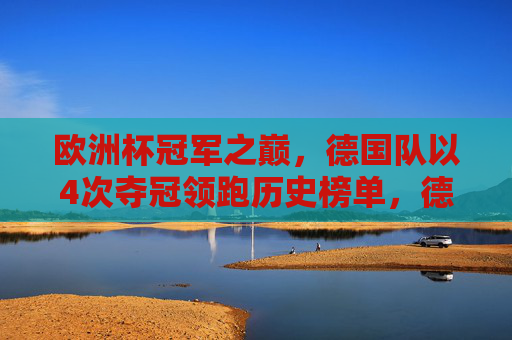 欧洲杯冠军之巅，德国队以4次夺冠领跑历史榜单，德国队4次欧洲杯夺冠领跑历史榜单