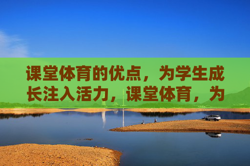 课堂体育的优点,为学生成长注入活力,课堂体育,为成长注入活力 课堂体育的优点,为学生成长注入活力,课堂体育,为成长注入活力