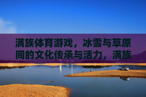 满族体育游戏,冰雪与草原间的文化传承与活力,满族体育游戏,冰雪草原的文化传承与活力 满族体育游戏,冰雪与草原间的文化传承与活力,满族体育游戏,冰雪草原的文化传承与活力