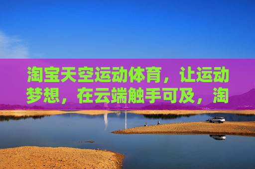 淘宝天空运动体育，让运动梦想，在云端触手可及，淘宝天空运动体育，运动梦想云端触手可及
