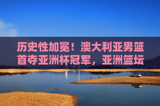 历史性加冕!澳大利亚男篮首夺亚洲杯冠军,亚洲篮坛格局迎新篇,澳大利亚男篮历史性首夺亚洲杯冠军 亚洲篮坛格局迎新篇 历史性加冕!澳大利亚男篮首夺亚洲杯冠军,亚洲篮坛格局迎新篇,澳大利亚男篮历史性首夺亚洲杯冠军 亚洲篮坛格局迎新篇