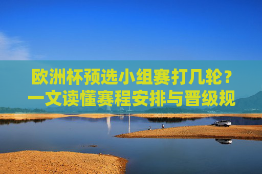 欧洲杯预选小组赛打几轮?一文读懂赛程安排与晋级规则,一文读懂,欧洲杯预选小组赛几轮及赛程晋级规则 欧洲杯预选小组赛打几轮?一文读懂赛程安排与晋级规则,一文读懂,欧洲杯预选小组赛几轮及赛程晋级规则