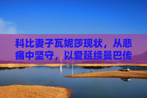 科比妻子瓦妮莎现状,从悲痛中坚守,以爱延续曼巴传奇,瓦妮莎,悲痛坚守,爱续曼巴传奇 科比妻子瓦妮莎现状,从悲痛中坚守,以爱延续曼巴传奇,瓦妮莎,悲痛坚守,爱续曼巴传奇