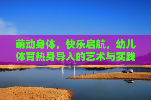 萌动身体,快乐启航,幼儿体育热身导入的艺术与实践,萌动快乐,幼儿体育热身导入的艺术与实践 萌动身体,快乐启航,幼儿体育热身导入的艺术与实践,萌动快乐,幼儿体育热身导入的艺术与实践