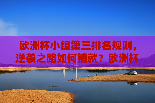 欧洲杯小组第三排名规则,逆袭之路如何铺就?欧洲杯小组第三排名规则,逆袭之路的铺就之策 欧洲杯小组第三排名规则,逆袭之路如何铺就?欧洲杯小组第三排名规则,逆袭之路的铺就之策