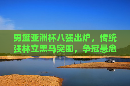 男篮亚洲杯八强出炉,传统强林立黑马突围,争冠悬念渐浓,男篮亚洲杯八强,传统强林立黑马突围,争冠悬念渐浓 男篮亚洲杯八强出炉,传统强林立黑马突围,争冠悬念渐浓,男篮亚洲杯八强,传统强林立黑马突围,争冠悬念渐浓