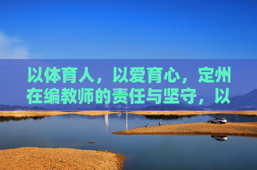 以体育人,以爱育心,定州在编教师的责任与坚守,以体育人以爱育心,定州在编教师的责任与坚守 以体育人,以爱育心,定州在编教师的责任与坚守,以体育人以爱育心,定州在编教师的责任与坚守