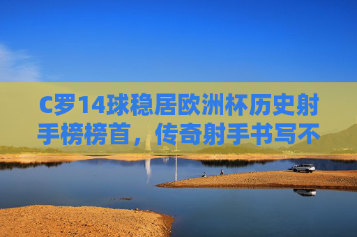 C罗14球稳居欧洲杯历史射手榜榜首,传奇射手书写不朽篇章,C罗14球稳居欧洲杯历史射手榜榜首,传奇射手书写不朽篇章 C罗14球稳居欧洲杯历史射手榜榜首,传奇射手书写不朽篇章,C罗14球稳居欧洲杯历史射手榜榜首,传奇射手书写不朽篇章